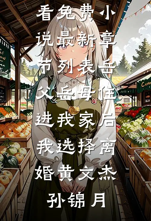 岳父岳母住进我家后，我选择离婚(黄文杰孙锦月)在哪看免费小说_最新章节列表岳父岳母住进我家后，我选择离婚(黄文杰孙锦月)