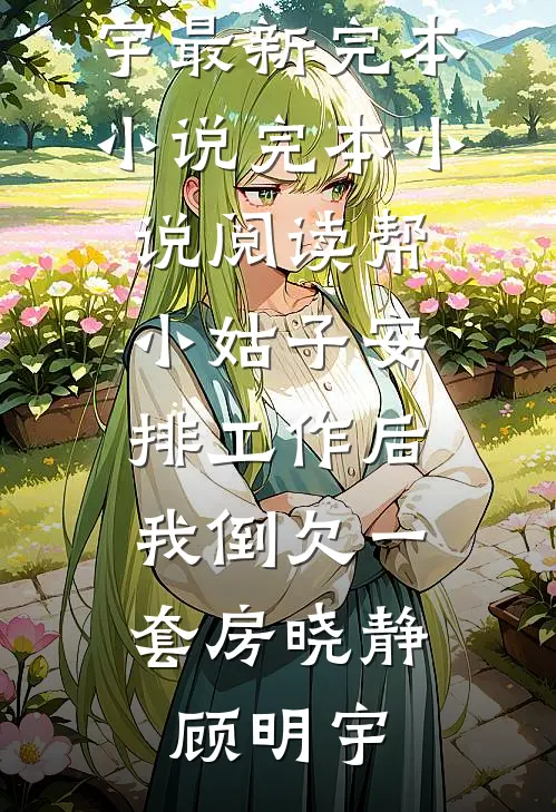 帮小姑子安排工作后，我倒欠一套房晓静顾明宇最新完本小说_完本小说阅读帮小姑子安排工作后，我倒欠一套房(晓静顾明宇)