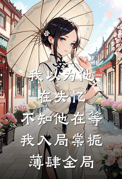 我以为他在失忆，不知他在等我入局棠栀薄肆全局