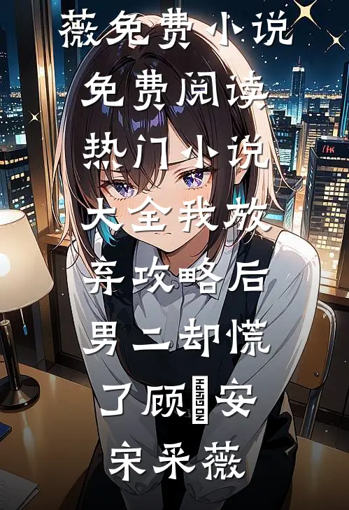 我放弃攻略后，男二却慌了(顾璟安宋采薇)免费小说免费阅读_热门小说大全我放弃攻略后，男二却慌了(顾璟安宋采薇)
