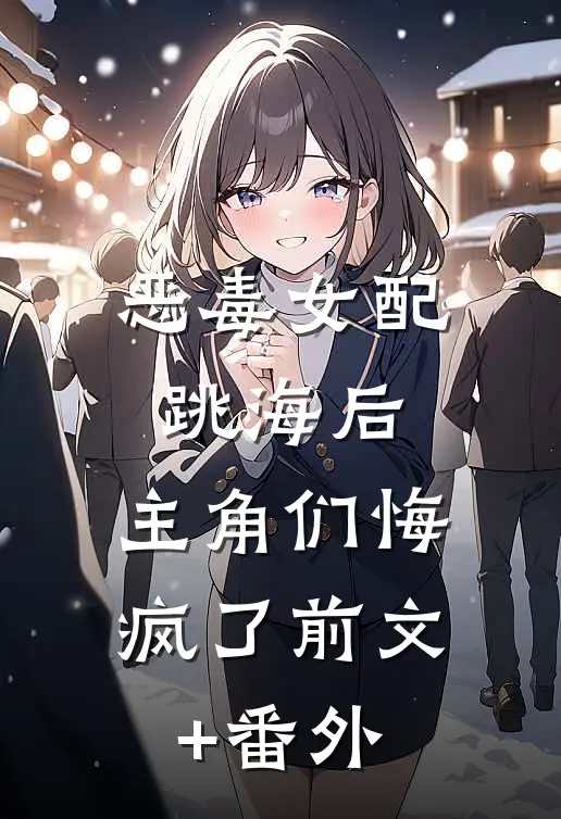 恶毒女配跳海后，主角们悔疯了前文+番外