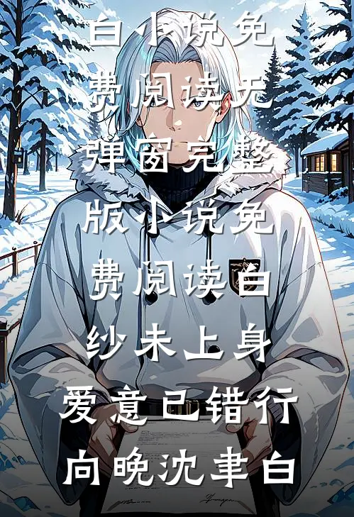 白纱未上身，爱意已错行向晚沈聿白小说免费阅读无弹窗_完整版小说免费阅读白纱未上身，爱意已错行向晚沈聿白