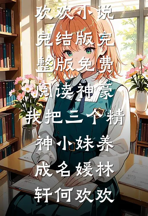 神豪：我把三个精神小妹养成名媛(林轩何欢欢)小说完结版_完整版免费阅读神豪：我把三个精神小妹养成名媛(林轩何欢欢)