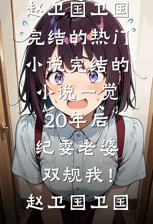 一觉20年后，纪委老婆双规我！(赵卫国卫国)完结的热门小说_完结的小说一觉20年后，纪委老婆双规我！赵卫国卫国
