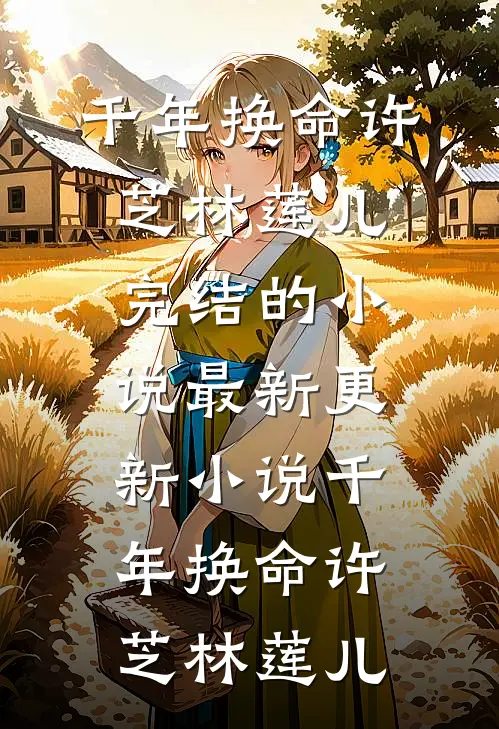 千年换命(许芝林莲儿)完结的小说_最新更新小说千年换命许芝林莲儿