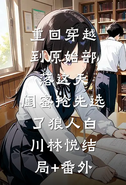 重回穿越到原始部落这天，闺蜜抢先选了狼人白川林悦结局+番外
