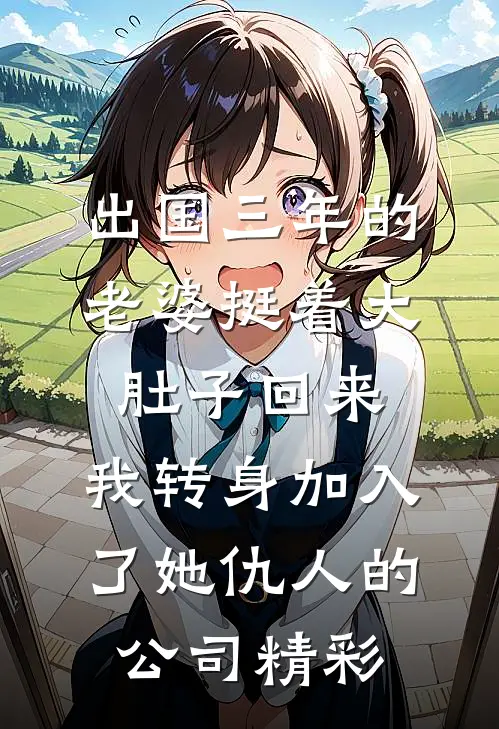 出国三年的老婆挺着大肚子回来，我转身加入了她仇人的公司精彩