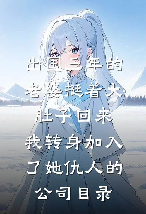 出国三年的老婆挺着大肚子回来，我转身加入了她仇人的公司目录