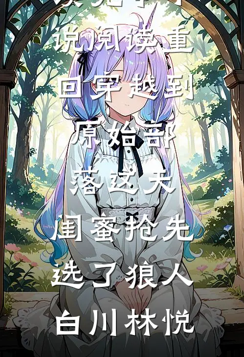 重回穿越到原始部落这天，闺蜜抢先选了狼人(白川林悦)完整版免费全文阅读_完本小说阅读重回穿越到原始部落这天，闺蜜抢先选了狼人(白川林悦)