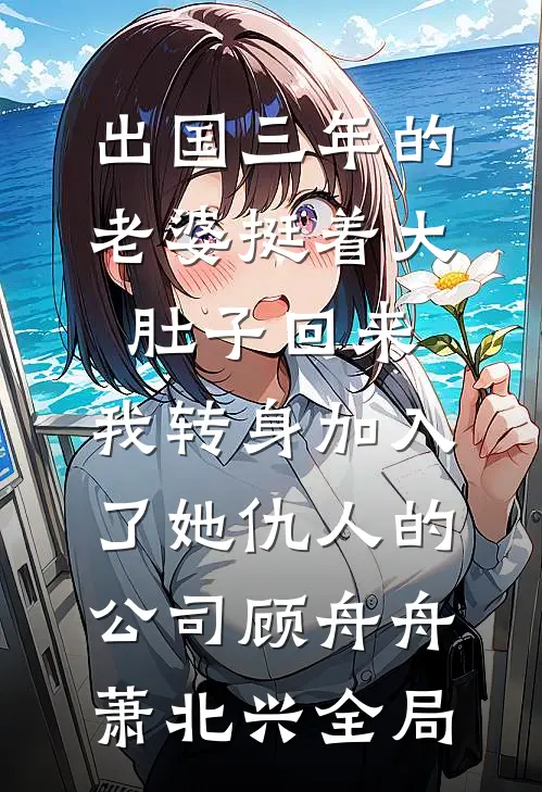 出国三年的老婆挺着大肚子回来，我转身加入了她仇人的公司顾舟舟萧北兴全局