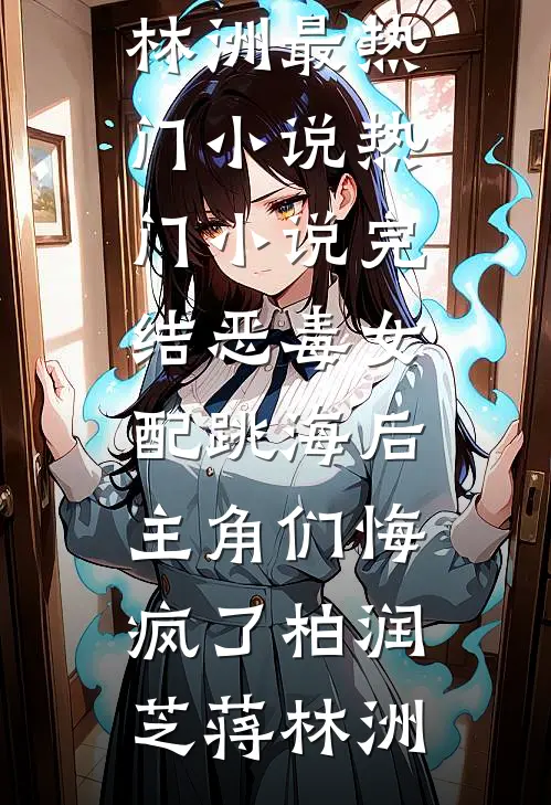 恶毒女配跳海后，主角们悔疯了柏润芝蒋林洲最热门小说_热门小说完结恶毒女配跳海后，主角们悔疯了柏润芝蒋林洲