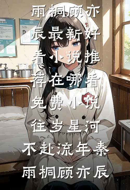 往岁星河，不赴流年秦雨桐顾亦辰最新好看小说推荐_在哪看免费小说往岁星河，不赴流年秦雨桐顾亦辰