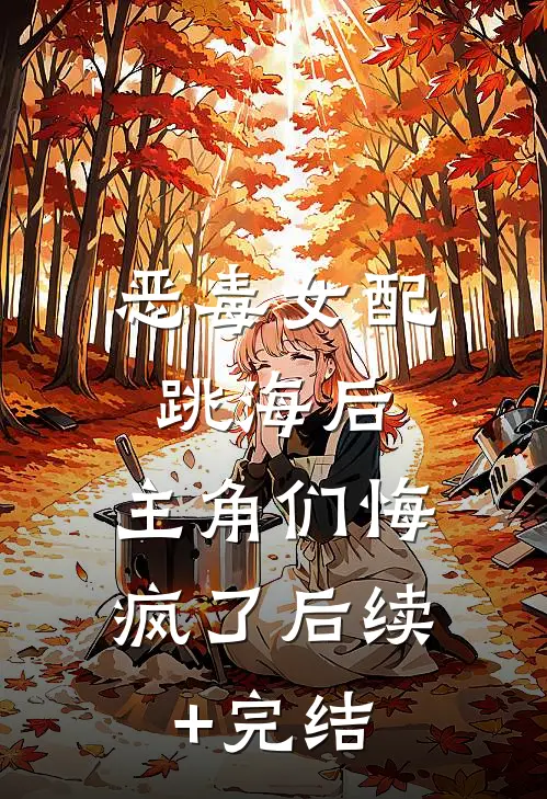 恶毒女配跳海后，主角们悔疯了后续+完结