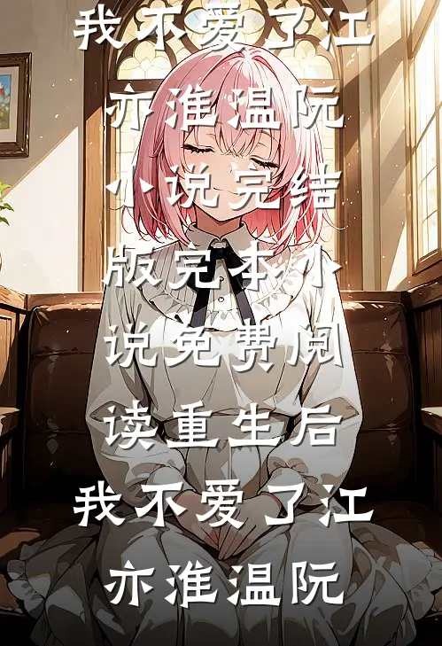 重生后，我不爱了江亦淮温阮小说完结版_完本小说免费阅读重生后，我不爱了(江亦淮温阮)