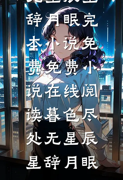 暮色尽处无星辰(星辞月眠)完本小说免费_免费小说在线阅读暮色尽处无星辰(星辞月眠)