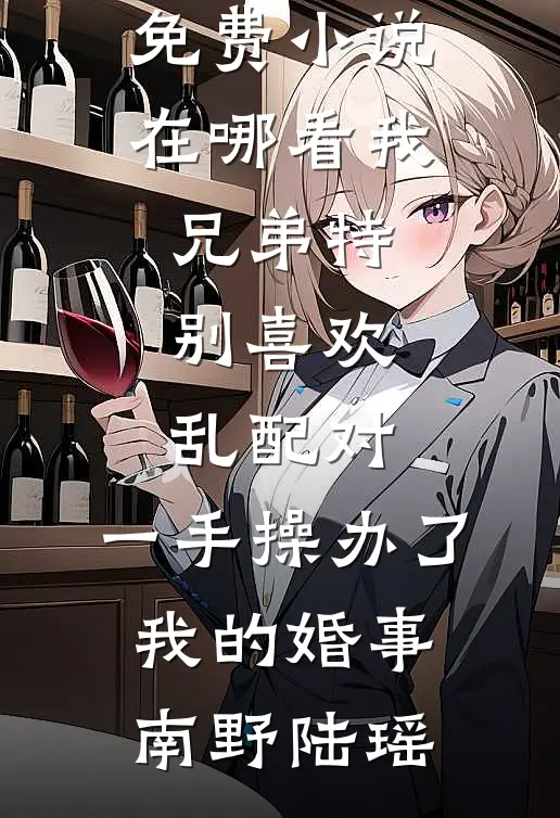 我兄弟特别喜欢乱配对，一手操办了我的婚事南野陆瑶在哪看免费小说_免费小说在哪看我兄弟特别喜欢乱配对，一手操办了我的婚事南野陆瑶