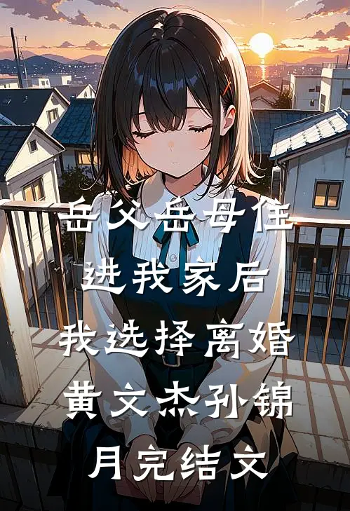 岳父岳母住进我家后，我选择离婚黄文杰孙锦月完结文