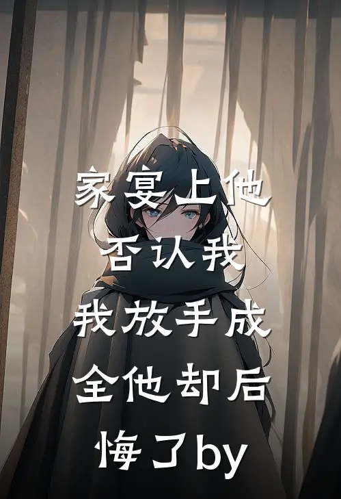 家宴上他否认我，我放手成全他却后悔了by