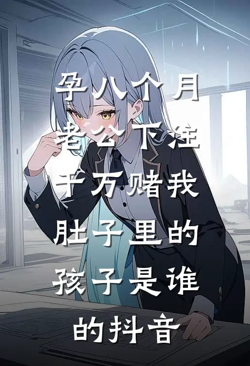 孕八个月，老公下注千万赌我肚子里的孩子是谁的抖音