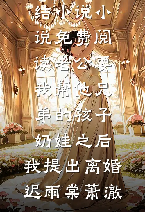 老公要我帮他兄弟的孩子奶娃之后，我提出离婚迟雨棠萧澈好看的完结小说_小说免费阅读老公要我帮他兄弟的孩子奶娃之后，我提出离婚迟雨棠萧澈