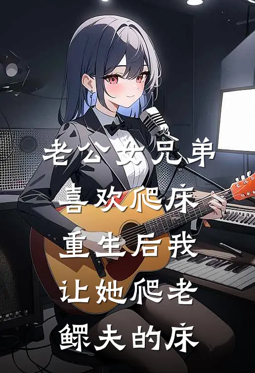 老公女兄弟喜欢爬床，重生后我让她爬老鳏夫的床