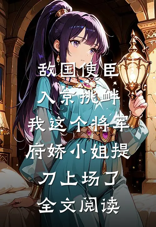 敌国使臣入京挑衅，我这个将军府娇小姐提刀上场了全文阅读