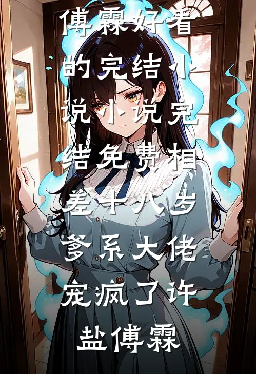 相差十八岁，爹系大佬宠疯了(许盐傅霖)好看的完结小说_小说完结免费相差十八岁，爹系大佬宠疯了(许盐傅霖)