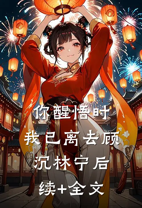 你醒悟时，我已离去顾沉林宁后续+全文