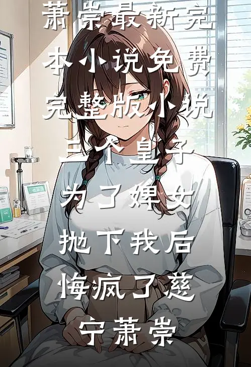 三个皇子为了婢女抛下我后，悔疯了(慈宁萧崇)最新完本小说_免费完整版小说三个皇子为了婢女抛下我后，悔疯了慈宁萧崇