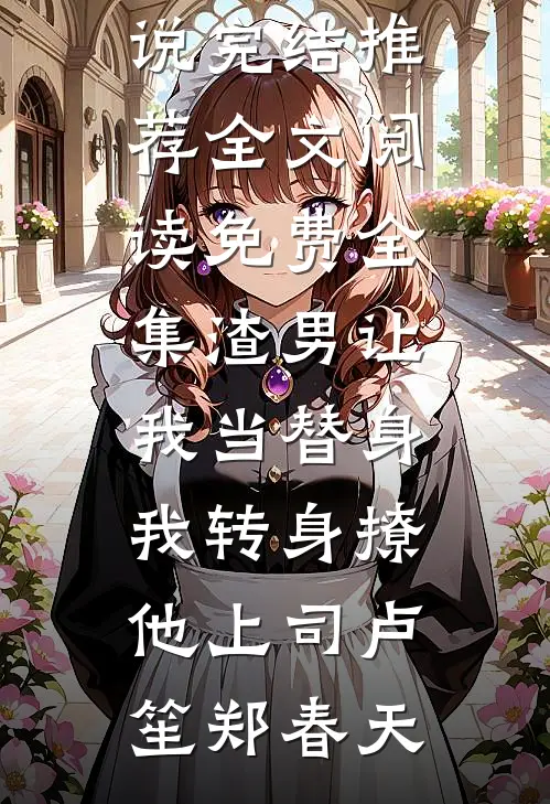 渣男让我当替身，我转身撩他上司(卢笙郑春天)小说完结推荐_全文阅读免费全集渣男让我当替身，我转身撩他上司(卢笙郑春天)