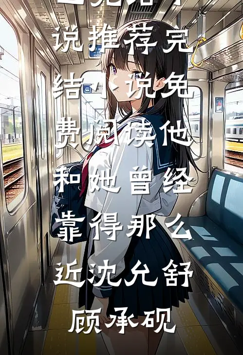 他和她曾经靠得那么近(沈允舒顾承砚)已完结小说推荐_完结小说免费阅读他和她曾经靠得那么近沈允舒顾承砚
