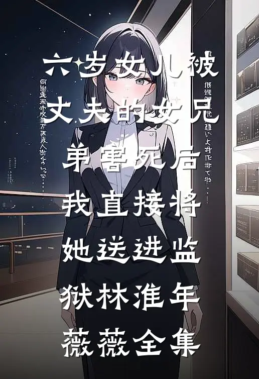 六岁女儿被丈夫的女兄弟害死后，我直接将她送进监狱林淮年薇薇全集