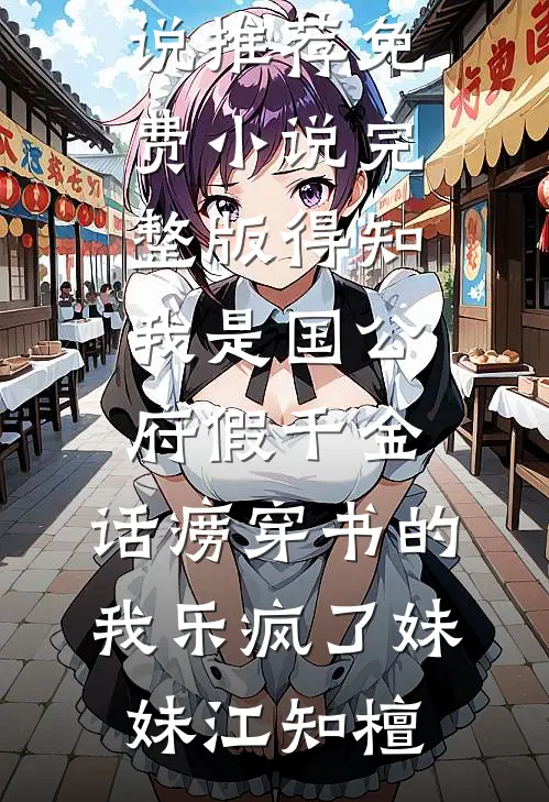 得知我是国公府假千金，话痨穿书的我乐疯了(妹妹江知檀)最新完结小说推荐_免费小说完整版得知我是国公府假千金，话痨穿书的我乐疯了妹妹江知檀