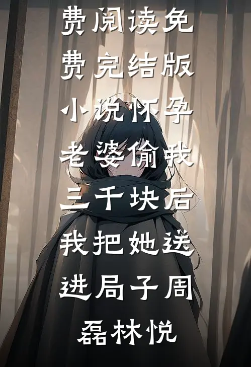 怀孕老婆偷我三千块后，我把她送进局子周磊林悦无弹窗免费阅读_免费完结版小说怀孕老婆偷我三千块后，我把她送进局子(周磊林悦)