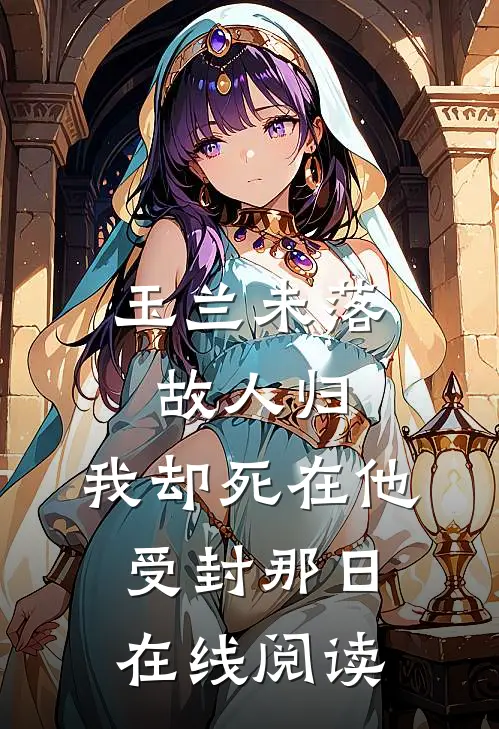 玉兰未落故人归，我却死在他受封那日在线阅读