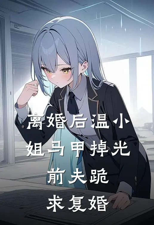 离婚后温小姐马甲掉光，前夫跪求复婚