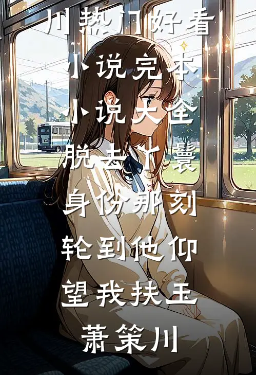脱去丫鬟身份那刻，轮到他仰望我(扶玉萧策川)热门好看小说_完本小说大全脱去丫鬟身份那刻，轮到他仰望我扶玉萧策川