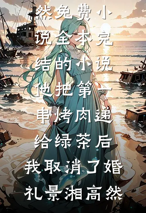 他把第一串烤肉递给绿茶后，我取消了婚礼(景湘高然)免费小说全本_完结的小说他把第一串烤肉递给绿茶后，我取消了婚礼(景湘高然)