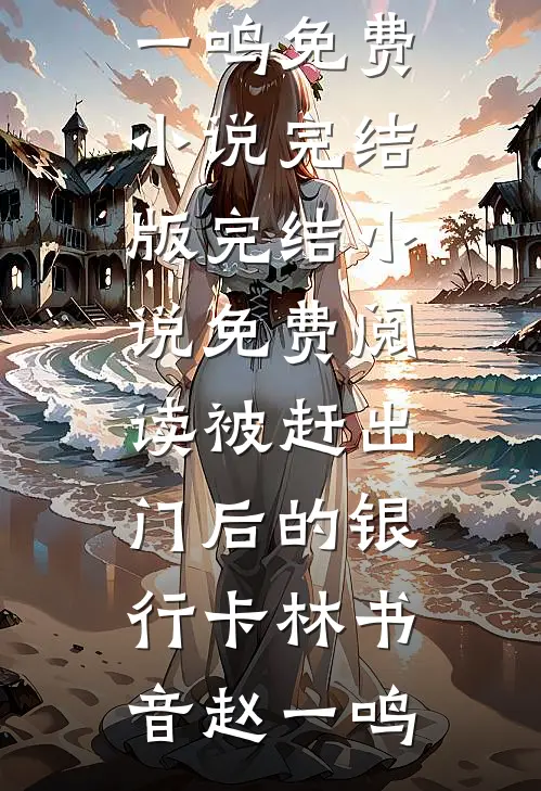 被赶出门后的银行卡林书音赵一鸣免费小说完结版_完结小说免费阅读被赶出门后的银行卡林书音赵一鸣