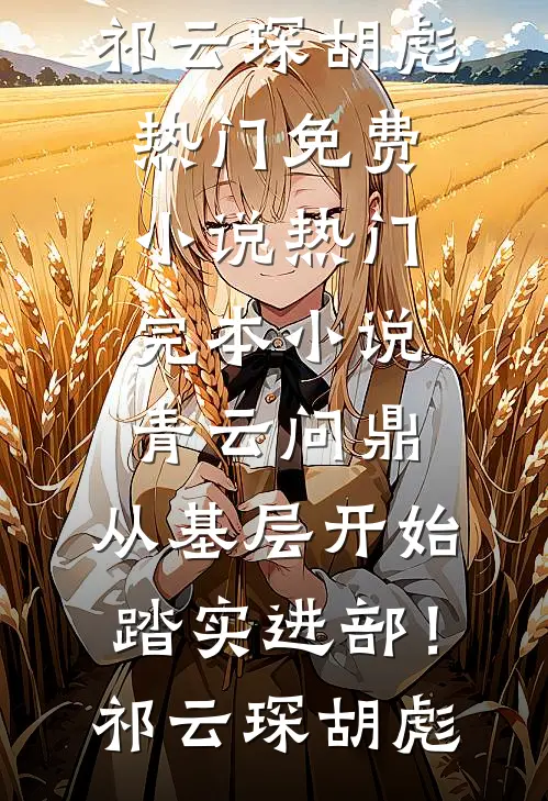 青云问鼎：从基层开始踏实进部！祁云琛胡彪热门免费小说_热门完本小说青云问鼎：从基层开始踏实进部！祁云琛胡彪