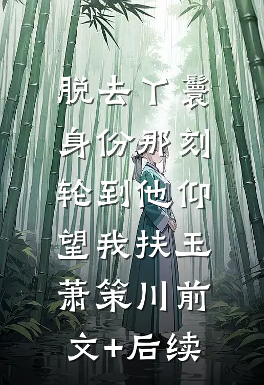 脱去丫鬟身份那刻，轮到他仰望我扶玉萧策川前文+后续