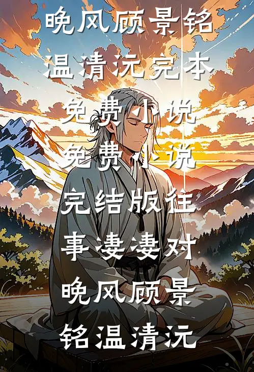 往事凄凄对晚风顾景铭温清沅完本免费小说_免费小说完结版往事凄凄对晚风(顾景铭温清沅)