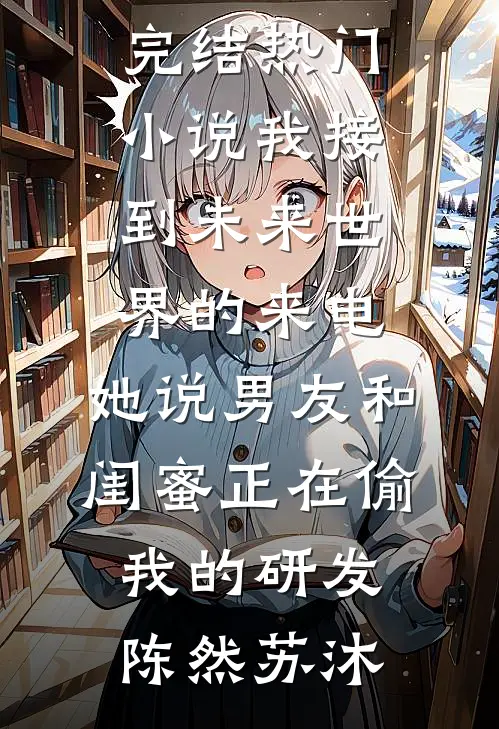 我接到未来世界的来电，她说男友和闺蜜正在偷我的研发(陈然苏沐)全文免费小说_完结热门小说我接到未来世界的来电，她说男友和闺蜜正在偷我的研发陈然苏沐