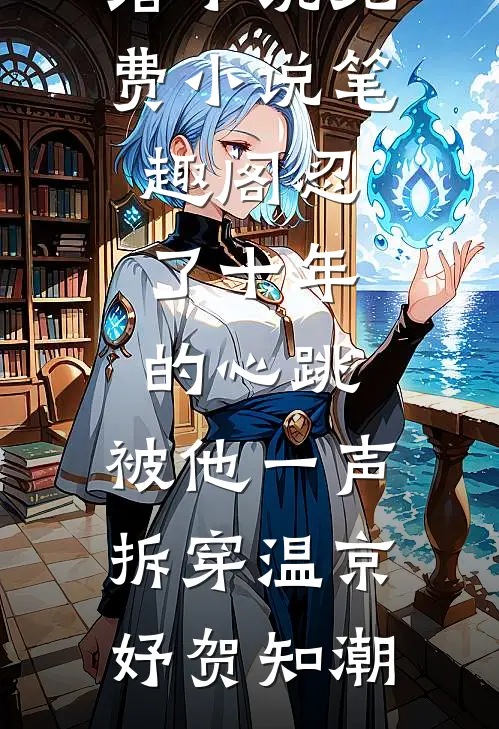 忍了十年的心跳，被他一声拆穿温京妤贺知潮热门的网络小说_免费小说笔趣阁忍了十年的心跳，被他一声拆穿(温京妤贺知潮)