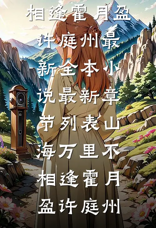 山海万里不相逢霍月盈许庭州最新全本小说_最新章节列表山海万里不相逢霍月盈许庭州