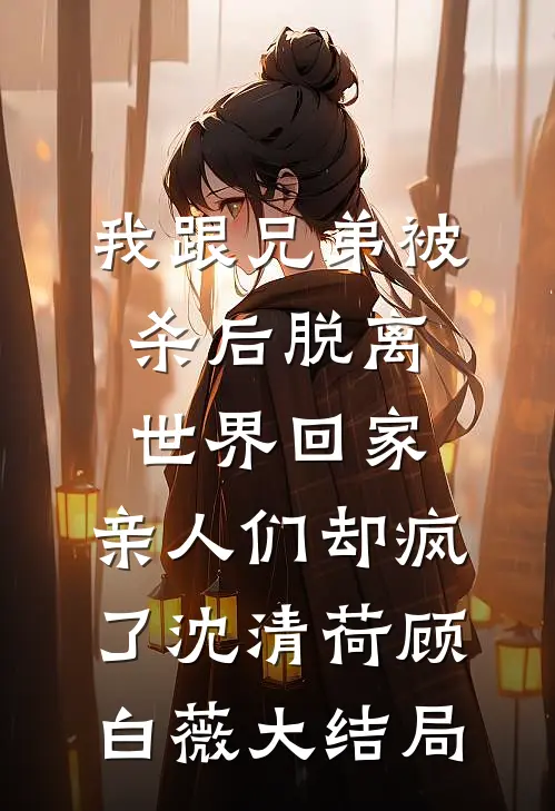我跟兄弟被杀后脱离世界回家，亲人们却疯了沈清荷顾白薇大结局
