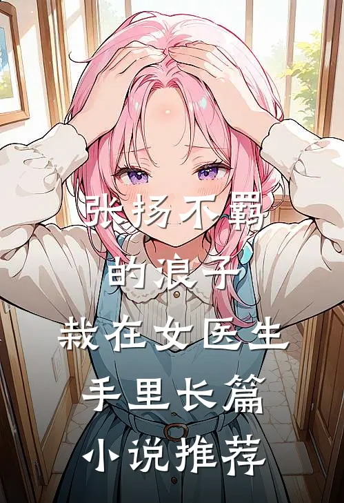 张扬不羁的浪子,栽在女医生手里长篇推荐阅读