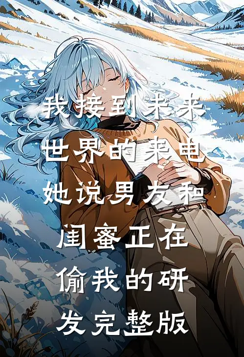 我接到未来世界的来电，她说男友和闺蜜正在偷我的研发完整版
