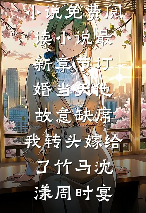 订婚当天他故意缺席，我转头嫁给了竹马沈漾周时宴热门小说免费阅读_小说最新章节订婚当天他故意缺席，我转头嫁给了竹马(沈漾周时宴)