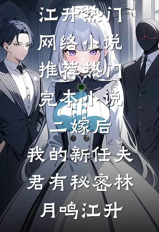 二嫁后，我的新任夫君有秘密(林月鸣江升)热门网络小说推荐_热门完本小说二嫁后，我的新任夫君有秘密林月鸣江升